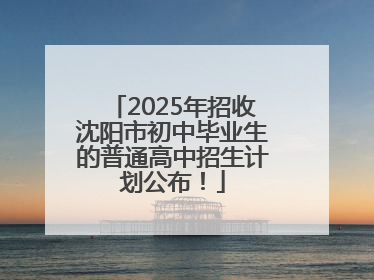 2025年招收沈阳市初中毕业生的普通高中招生计划公布！