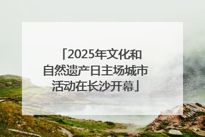 2025年文化和自然遗产日主场城市活动在长沙开幕