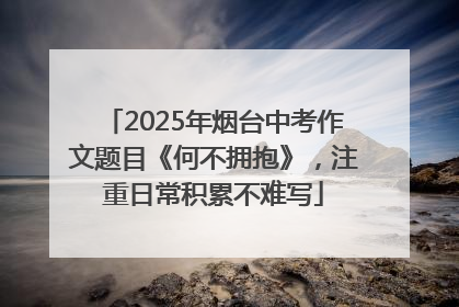 2025年烟台中考作文题目《何不拥抱》，注重日常积累不难写