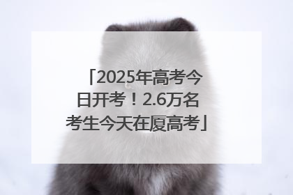 2025年高考今日开考！2.6万名考生今天在厦高考