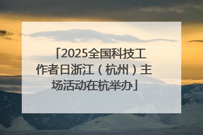 2025全国科技工作者日浙江（杭州）主场活动在杭举办