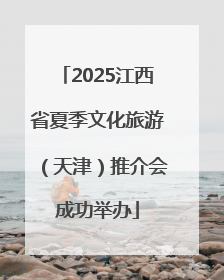2025江西省夏季文化旅游（天津）推介会成功举办