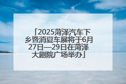 2025菏泽汽车下乡暨消夏车展将于6月27日—29日在菏泽大剧院广场举办