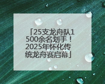 25支龙舟队1500余名划手！2025年怀化传统龙舟赛启幕