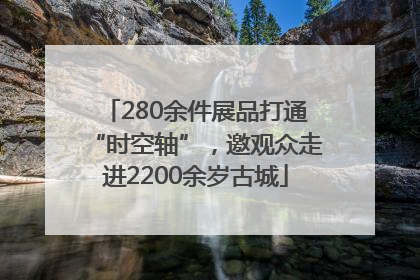 280余件展品打通“时空轴”，邀观众走进2200余岁古城