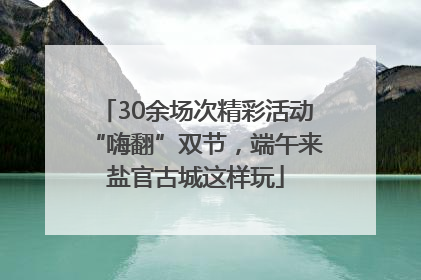 30余场次精彩活动“嗨翻”双节，端午来盐官古城这样玩