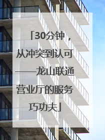 30分钟，从冲突到认可——龙山联通营业厅的服务巧功夫