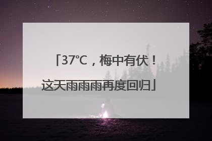 37℃，梅中有伏！这天雨雨雨再度回归