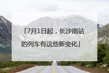 7月1日起，长沙南站的列车有这些新变化