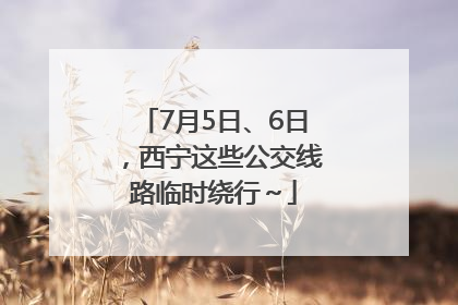 7月5日、6日，西宁这些公交线路临时绕行～