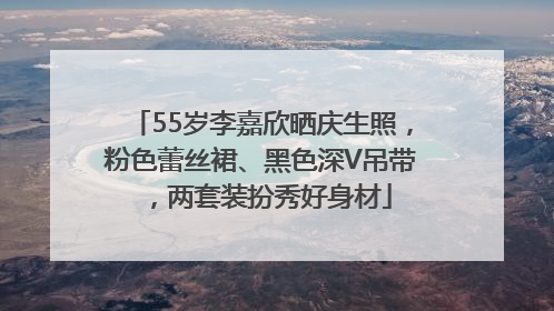55岁李嘉欣晒庆生照，粉色蕾丝裙、黑色深V吊带，两套装扮秀好身材