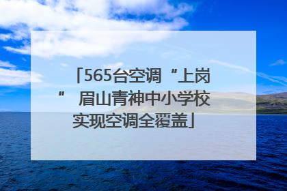565台空调“上岗” 眉山青神中小学校实现空调全覆盖