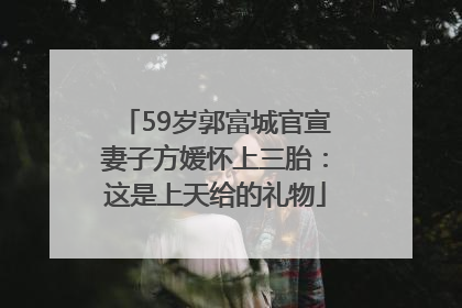 59岁郭富城官宣妻子方媛怀上三胎：这是上天给的礼物