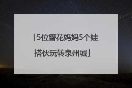 5位簪花妈妈5个娃 搭伙玩转泉州城
