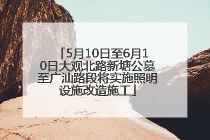 5月10日至6月10日大观北路新塘公墓至广汕路段将实施照明设施改造施工