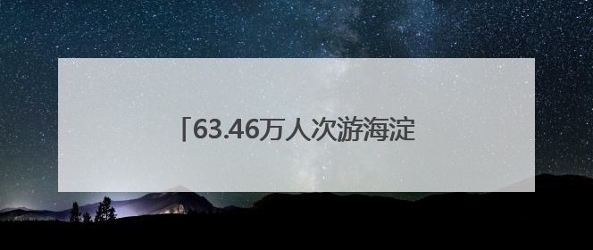 63.46万人次游海淀！大小朋友一起玩嗨了