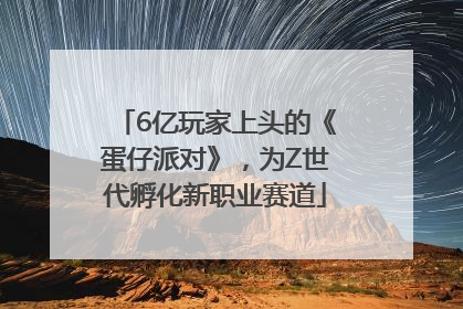 6亿玩家上头的《蛋仔派对》，为Z世代孵化新职业赛道
