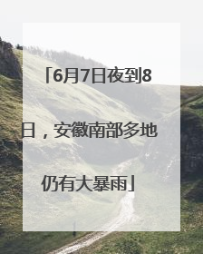 6月7日夜到8日，安徽南部多地仍有大暴雨