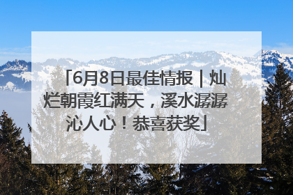 6月8日最佳情报｜灿烂朝霞红满天，溪水潺潺沁人心！恭喜获奖