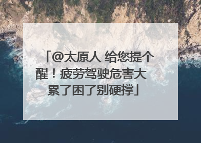 @太原人 给您提个醒！疲劳驾驶危害大 累了困了别硬撑