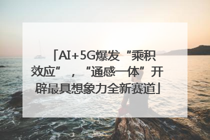 AI+5G爆发“乘积效应”，“通感一体”开辟最具想象力全新赛道