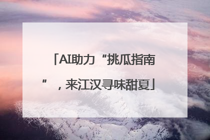 AI助力“挑瓜指南”，来江汉寻味甜夏