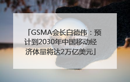 GSMA会长白德伟：预计到2030年中国移动经济体量将达2万亿美元