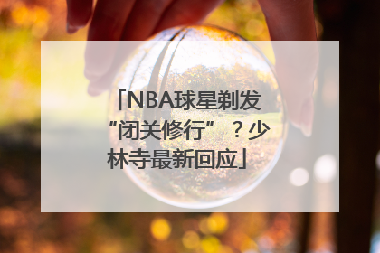 NBA球星剃发“闭关修行”？少林寺最新回应